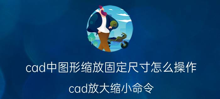 cad中图形缩放固定尺寸怎么操作 cad放大缩小命令？